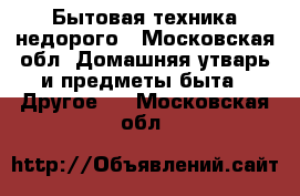 Бытовая техника недорого - Московская обл. Домашняя утварь и предметы быта » Другое   . Московская обл.